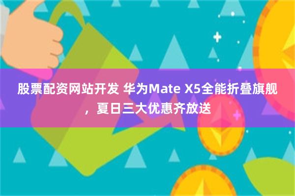 股票配资网站开发 华为Mate X5全能折叠旗舰，夏日三大优惠齐放送