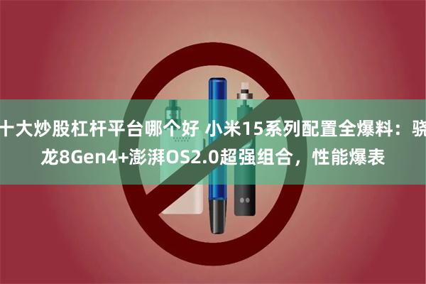 十大炒股杠杆平台哪个好 小米15系列配置全爆料：骁龙8Gen4+澎湃OS2.0超强组合，性能爆表