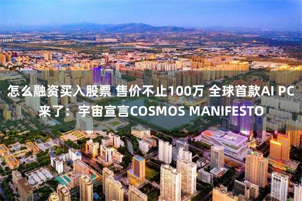 怎么融资买入股票 售价不止100万 全球首款AI PC来了：宇宙宣言COSMOS MANIFESTO