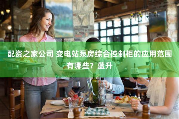 配资之家公司 变电站泵房综合控制柜的应用范围有哪些？蓝升