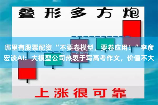 哪里有股票配资 “不要卷模型，要卷应用！”李彦宏谈AI：大模型公司热衷于写高考作文，价值不大