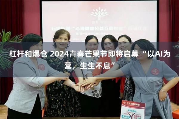 杠杆和爆仓 2024青春芒果节即将启幕 “以AI为营，生生不息”