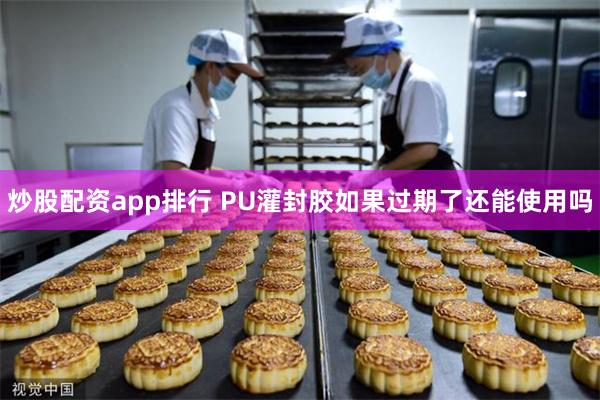 炒股配资app排行 PU灌封胶如果过期了还能使用吗