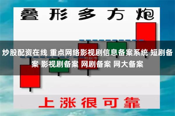 炒股配资在线 重点网络影视剧信息备案系统 短剧备案 影视剧备案 网剧备案 网大备案