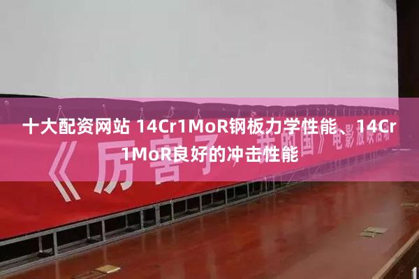 十大配资网站 14Cr1MoR钢板力学性能、14Cr1MoR良好的冲击性能