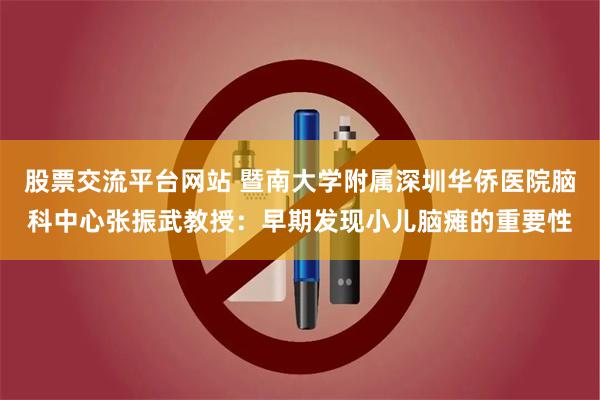 股票交流平台网站 暨南大学附属深圳华侨医院脑科中心张振武教授：早期发现小儿脑瘫的重要性