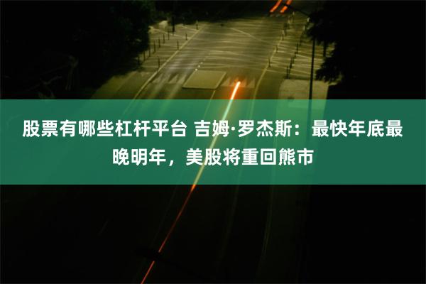 股票有哪些杠杆平台 吉姆·罗杰斯：最快年底最晚明年，美股将重回熊市