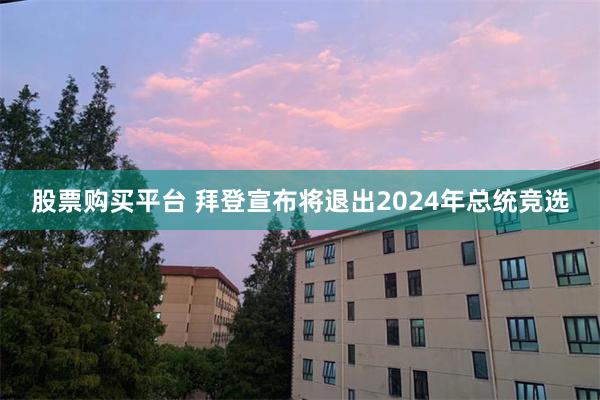 股票购买平台 拜登宣布将退出2024年总统竞选