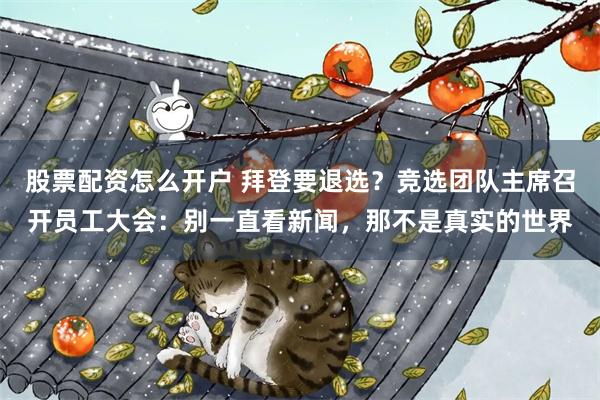 股票配资怎么开户 拜登要退选？竞选团队主席召开员工大会：别一直看新闻，那不是真实的世界