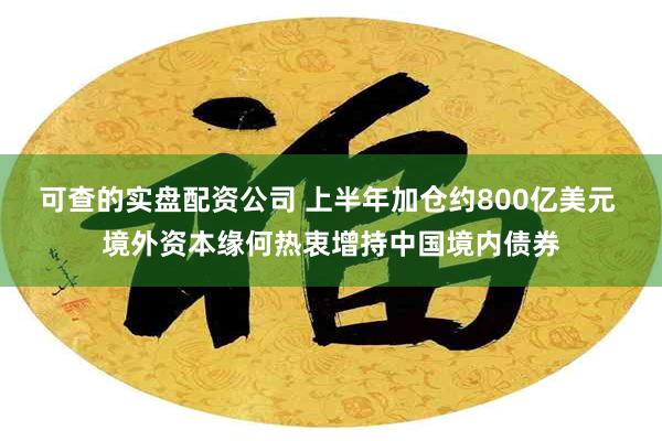 可查的实盘配资公司 上半年加仓约800亿美元 境外资本缘何热衷增持中国境内债券