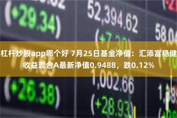 杠杆炒股app哪个好 7月25日基金净值：汇添富稳健收益混合A最新净值0.9488，跌0.12%