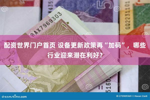 配资世界门户首页 设备更新政策再“加码”，哪些行业迎来潜在利好？