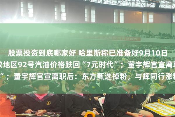 股票投资到底哪家好 哈里斯称已准备好9月10日与特朗普辩论；国内多数地区92号汽油价格跌回“7元时代”；董宇辉官宣离职后：东方甄选掉粉，与辉同行涨粉｜早报