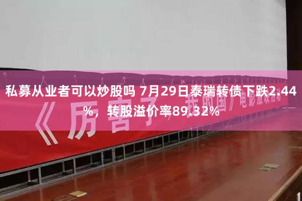 私募从业者可以炒股吗 7月29日泰瑞转债下跌2.44%，转股溢价率89.32%