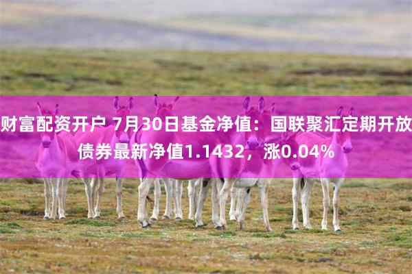 财富配资开户 7月30日基金净值：国联聚汇定期开放债券最新净值1.1432，涨0.04%