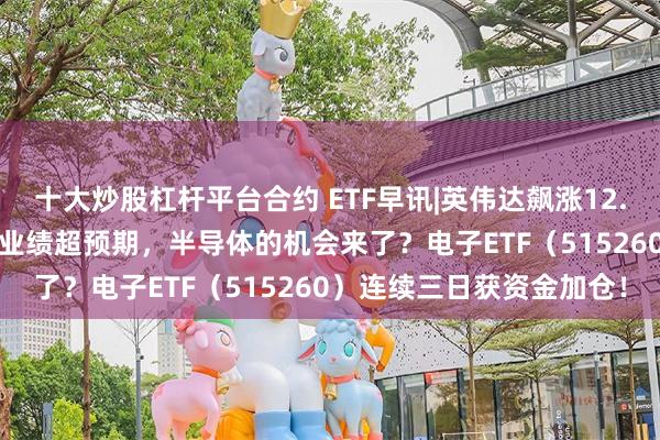 十大炒股杠杆平台合约 ETF早讯|英伟达飙涨12.81%，ADM、三星电子业绩超预期，半导体的机会来了？电子ETF（515260）连续三日获资金加仓！