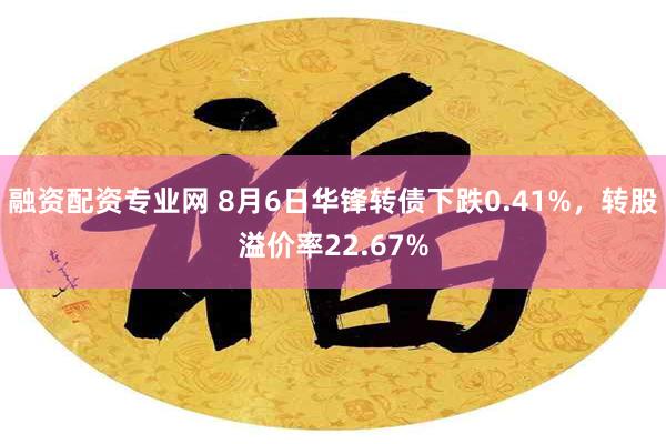 融资配资专业网 8月6日华锋转债下跌0.41%，转股溢价率22.67%