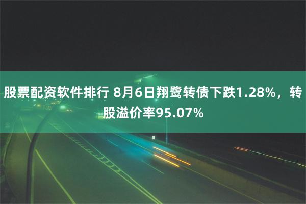 股票配资软件排行 8月6日翔鹭转债下跌1.28%，转股溢价率95.07%