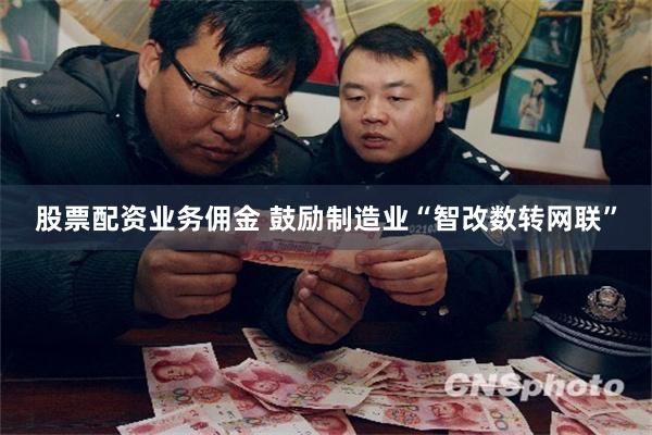 股票配资业务佣金 鼓励制造业“智改数转网联”