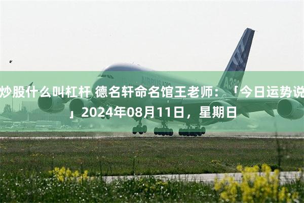 炒股什么叫杠杆 德名轩命名馆王老师：「今日运势说」2024年08月11日，星期日