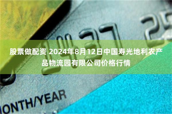 股票做配资 2024年8月12日中国寿光地利农产品物流园有限公司价格行情