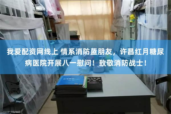 我爱配资网线上 情系消防蓝朋友，许昌红月糖尿病医院开展八一慰问！致敬消防战士！