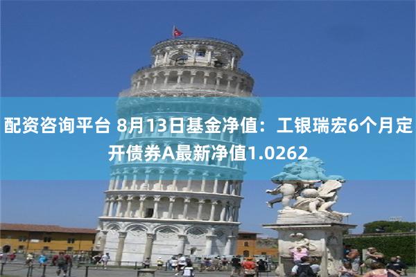 配资咨询平台 8月13日基金净值：工银瑞宏6个月定开债券A最新净值1.0262