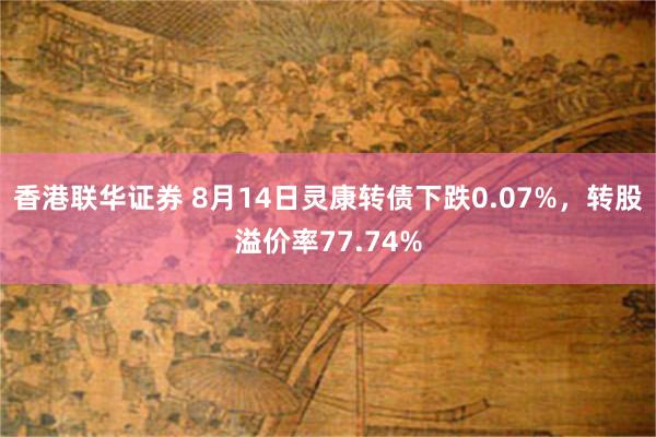 香港联华证券 8月14日灵康转债下跌0.07%，转股溢价率77.74%