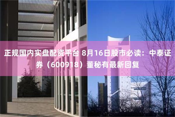 正规国内实盘配资平台 8月16日股市必读：中泰证券（600918）董秘有最新回复