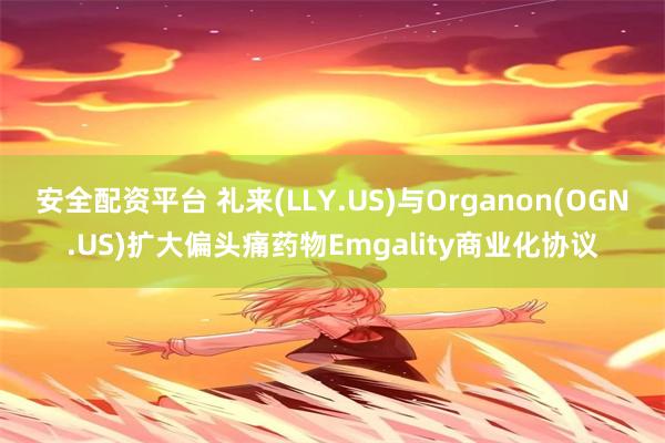 安全配资平台 礼来(LLY.US)与Organon(OGN.US)扩大偏头痛药物Emgality商业化协议