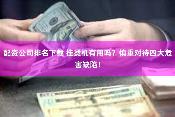 配资公司排名下载 挂烫机有用吗？慎重对待四大危害缺陷！