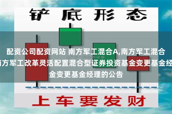 配资公司配资网站 南方军工混合A,南方军工混合C: 关于南方军工改革灵活配置混合型证券投资基金变更基金经理的公告