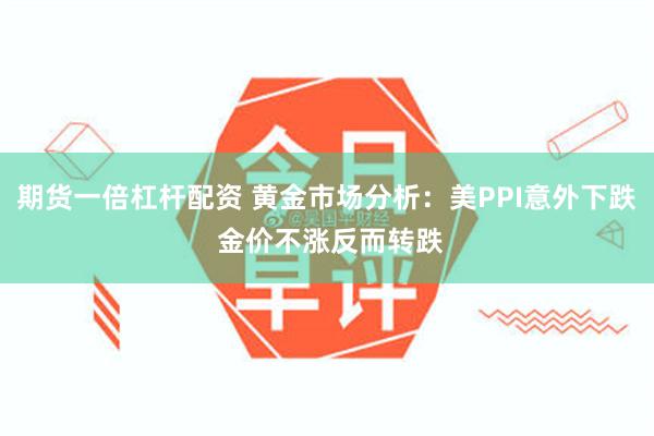 期货一倍杠杆配资 黄金市场分析：美PPI意外下跌 金价不涨反而转跌