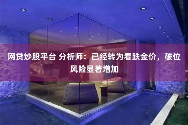 网贷炒股平台 分析师：已经转为看跌金价，破位风险显著增加