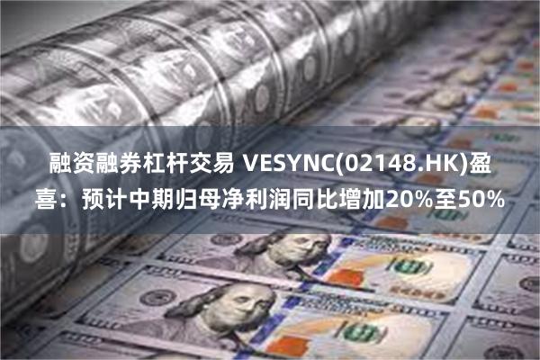 融资融券杠杆交易 VESYNC(02148.HK)盈喜：预计中期归母净利润同比增加20%至50%