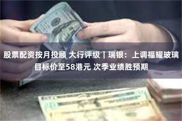 股票配资按月投顾 大行评级｜瑞银：上调福耀玻璃目标价至58港元 次季业绩胜预期