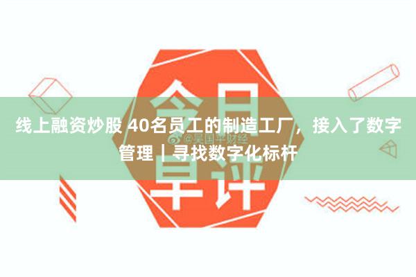 线上融资炒股 40名员工的制造工厂，接入了数字管理｜寻找数字化标杆