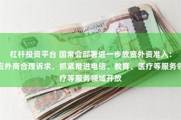 杠杆投资平台 国常会部署进一步放宽外资准入：及时回应外商合理诉求，抓紧推进电信、教育、医疗等服务领域开放