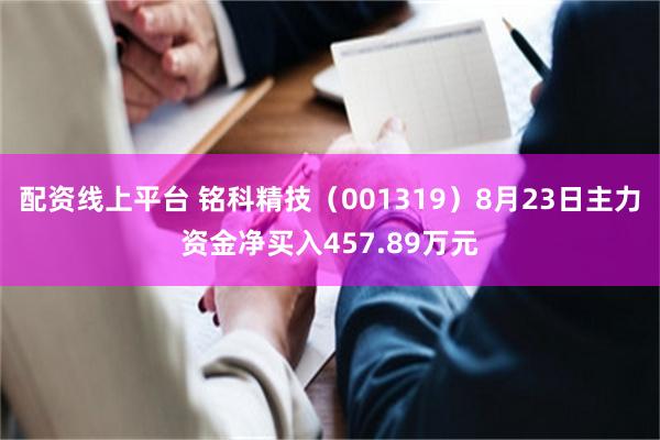 配资线上平台 铭科精技（001319）8月23日主力资金净买入457.89万元