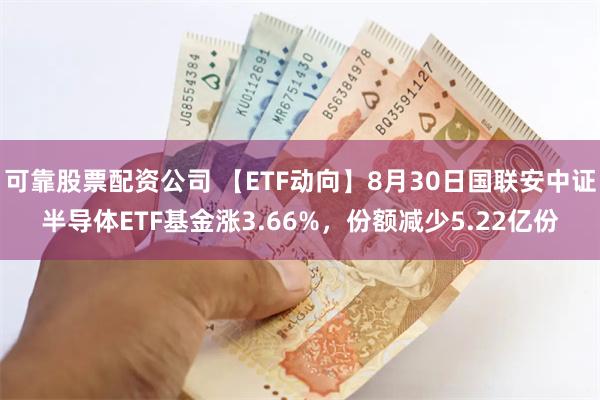 可靠股票配资公司 【ETF动向】8月30日国联安中证半导体ETF基金涨3.66%，份额减少5.22亿份