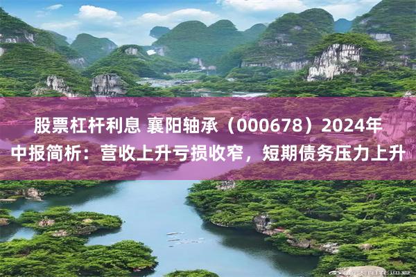 股票杠杆利息 襄阳轴承（000678）2024年中报简析：营收上升亏损收窄，短期债务压力上升