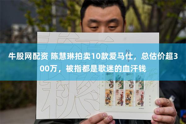 牛股网配资 陈慧琳拍卖10款爱马仕，总估价超300万，被指都是歌迷的血汗钱