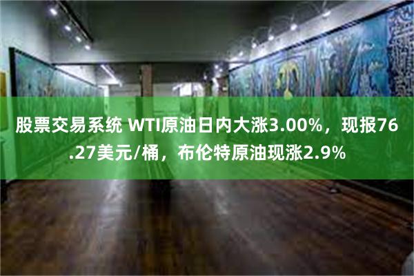 股票交易系统 WTI原油日内大涨3.00%，现报76.27美元/桶，布伦特原油现涨2.9%