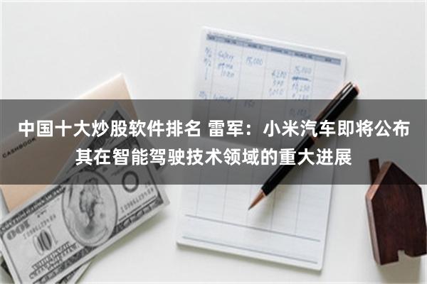 中国十大炒股软件排名 雷军：小米汽车即将公布其在智能驾驶技术领域的重大进展