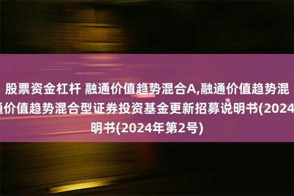 股票资金杠杆 融通价值趋势混合A,融通价值趋势混合C: 融通价值趋势混合型证券投资基金更新招募说明书(2024年第2号)