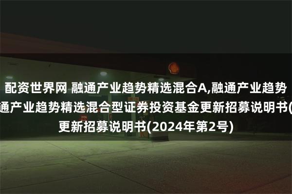 配资世界网 融通产业趋势精选混合A,融通产业趋势精选混合C: 融通产业趋势精选混合型证券投资基金更新招募说明书(2024年第2号)