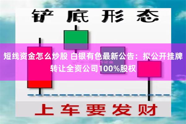 短线资金怎么炒股 白银有色最新公告：拟公开挂牌转让全资公司100%股权