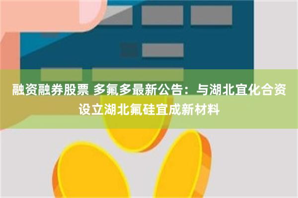 融资融券股票 多氟多最新公告：与湖北宜化合资设立湖北氟硅宜成新材料