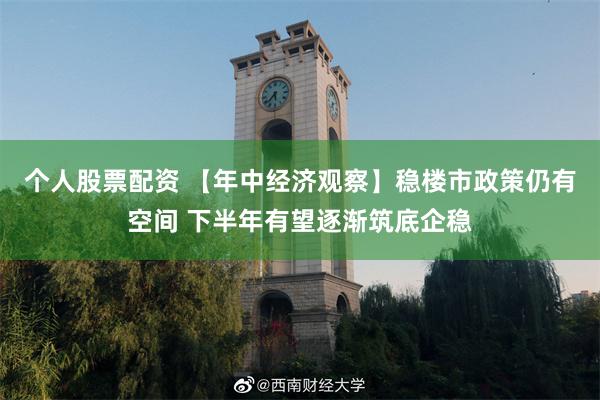 个人股票配资 【年中经济观察】稳楼市政策仍有空间 下半年有望逐渐筑底企稳