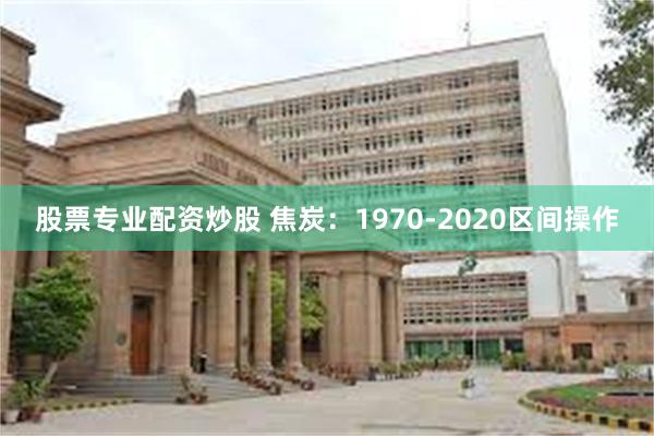 股票专业配资炒股 焦炭：1970-2020区间操作